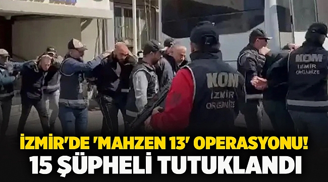 İzmir'de 'Mahzen 13' Operasyonu! 15 şüpheli tutuklandı