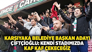 Karşıyaka Belediye Başkan Adayı Çiftçioğlu: Kendi stadımızda Kaf Kaf çekeceğiz