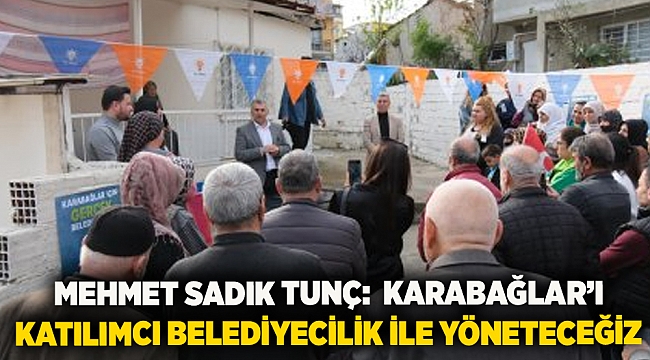 Mehmet Sadık Tunç:  Karabağlar’ı katılımcı belediyecilik ile yöneteceğiz