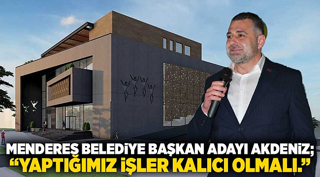 Menderes Belediye Başkan Adayı Akdeniz; &quot;Yaptığımız işler kalıcı olmalı.&quot;
