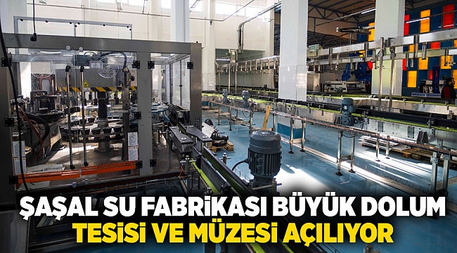 Şaşal Su Fabrikası Büyük Dolum Tesisi ve Şaşal Müzesi 19 Mart’ta açılıyor
