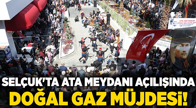 Selçuk'ta Ata Meydanı açılışında doğal gaz müjdesi!