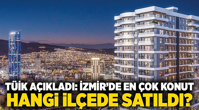 TÜİK açıkladı: İzmir’de en çok konut hangi ilçede satıldı?