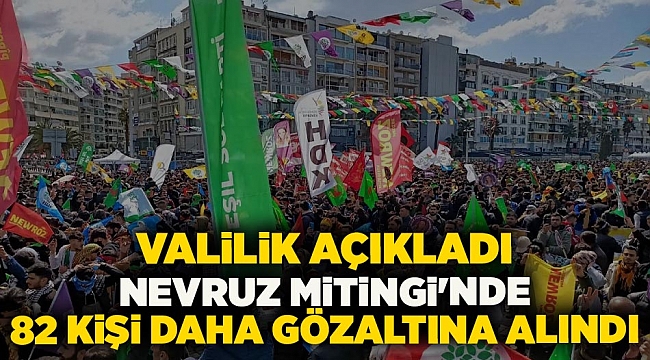 Valilik açıkladı: Nevruz Mitingi&#039;nde 82 kişi daha gözaltına alındı