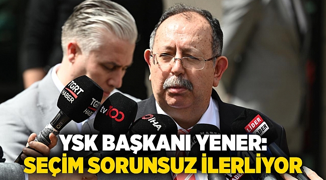 YSK Başkanı Yener: Seçim sorunsuz ilerliyor