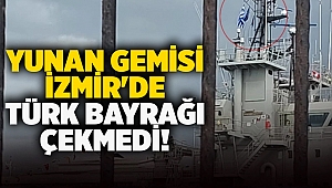 Yunan gemisi İzmir'de Türk Bayrağı çekmedi!