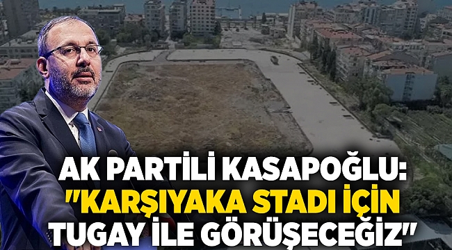AK Partili Kasaoğlu: "Karşıyaka Stadı için Tugay ile görüşeceğiz"