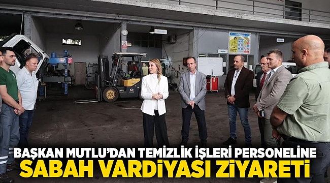Başkan Mutlu’dan Temizlik İşleri personeline sabah vardiyası ziyareti