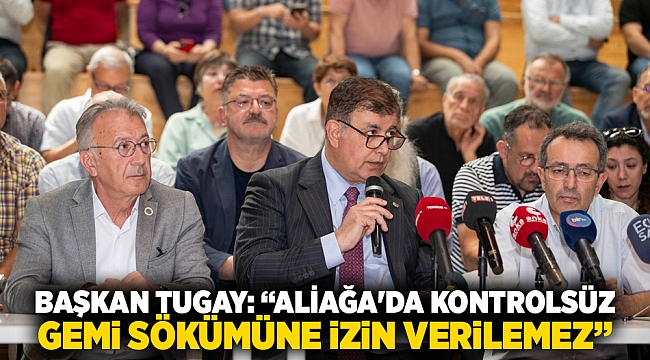 Başkan Tugay: “Aliağa&#039;da kontrolsüz gemi sökümüne izin verilemez”