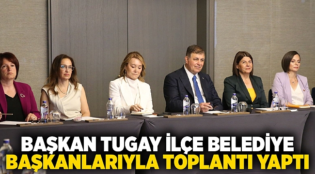 Başkan Tugay ilçe belediye başkanlarıyla toplantı yaptı