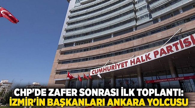 CHP'de zafer sonrası ilk toplantı: İzmir'in başkanları Ankara yolcusu