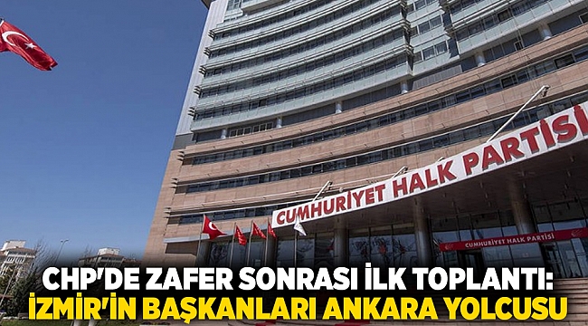 CHP'de zafer sonrası ilk toplantı:  İzmir'in başkanları Ankara yolcusu