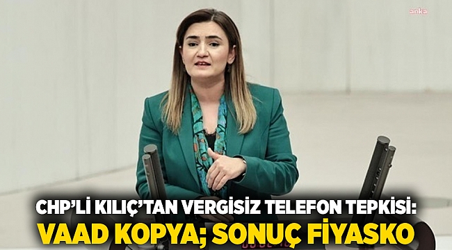 CHP&#039;li Kılıç’tan vergisiz telefon tepkisi: Vaad kopya; Sonuç fiyasko