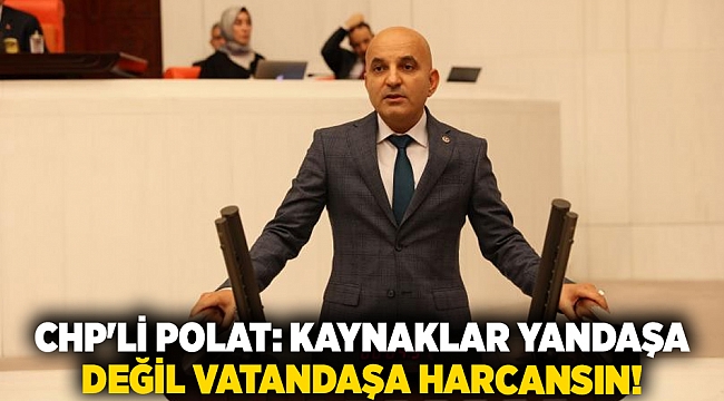CHP'li Polat: Kaynaklar yandaşa değil vatandaşa harcansın!