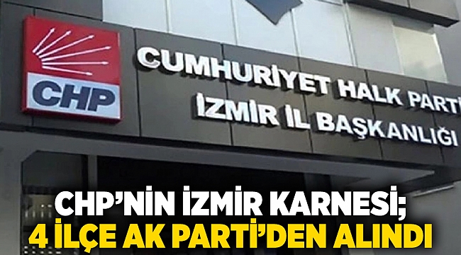 CHP&#039;nin İzmir karnesi; 4 ilçe AK Parti’den alındı