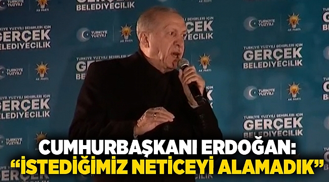 Cumhurbaşkanı Erdoğan: “İstediğimiz neticeyi alamadık”