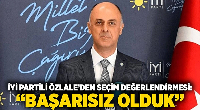 İYİ Partili Özlale’den seçim değerlendirmesi: “Başarısız olduk”