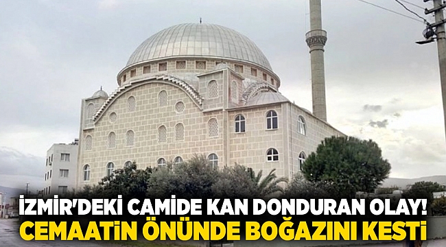 İzmir'deki camide kan donduran olay! Cemaatin önünde boğazını kesti