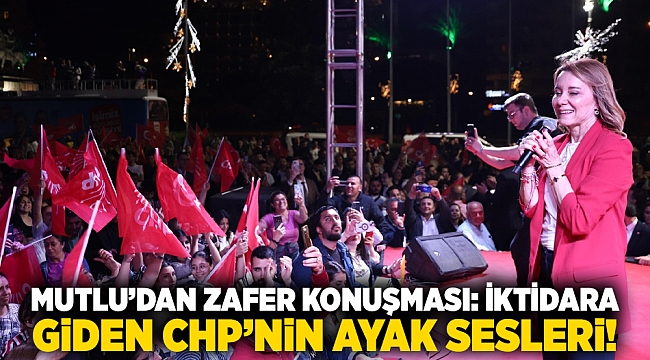 Mutlu’dan zafer konuşması: İktidara giden CHP’nin ayak sesleri!