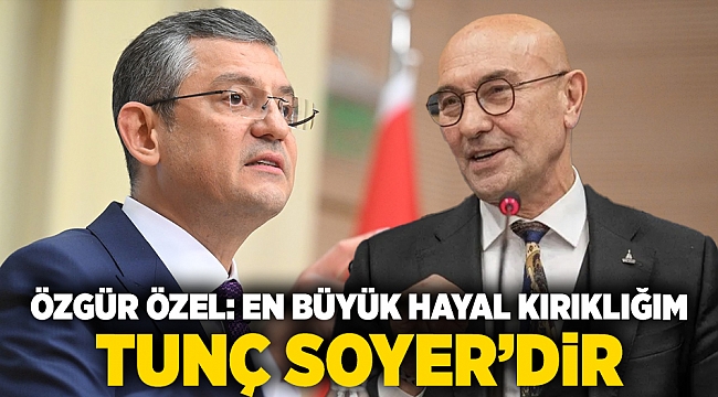 Özgür Özel: En büyük hayal kırıklığım Tunç Soyer’dir