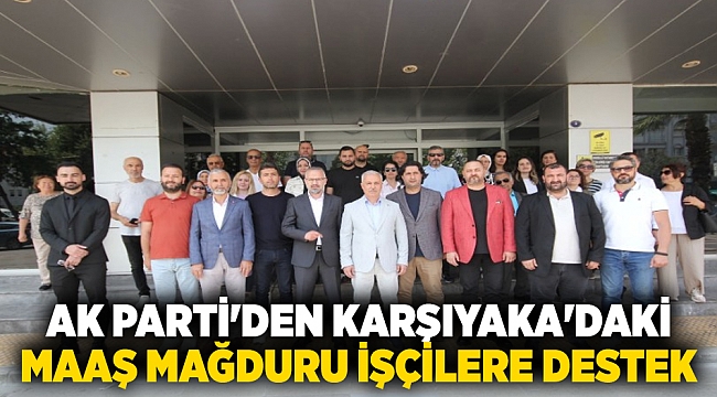 AK Parti&#039;den Karşıyaka&#039;daki maaş mağduru işçilere destek