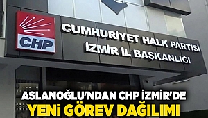 Aslanoğlu'ndan CHP İzmir'de Yeni Görev Dağılımı