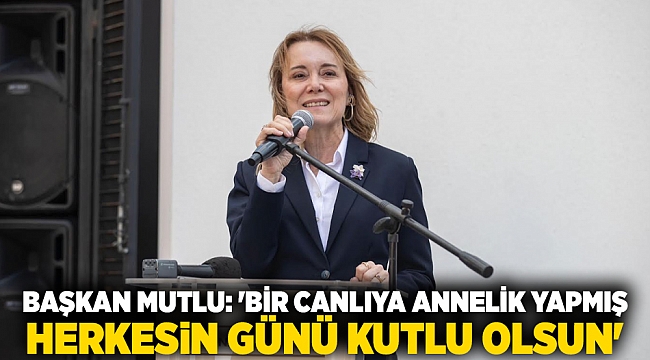 Başkan Mutlu: 'Bir canlıya annelik yapmış herkesin günü kutlu olsun'