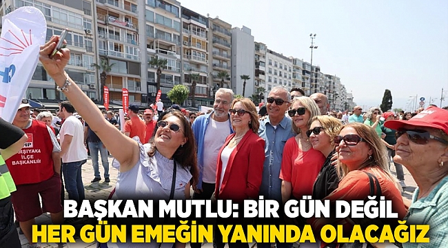 Başkan Mutlu: Bir gün değil her gün emeğin yanında olacağız