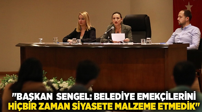 "BAŞKAN  SENGEL: BELEDİYE EMEKÇİLERİNİ  HİÇBİR ZAMAN SİYASETE MALZEME ETMEDİK"