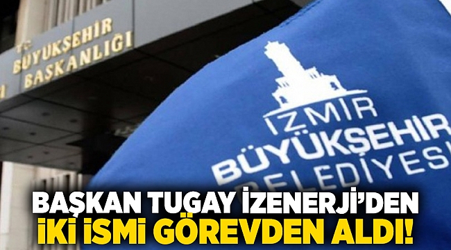 Başkan Tugay İzenerji’den iki ismi görevden aldı!