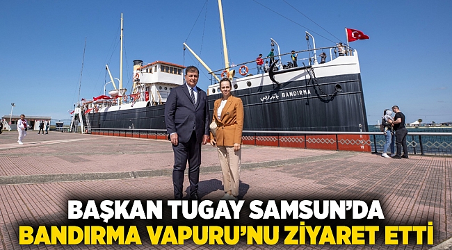 Başkan Tugay Samsun’da Bandırma Vapuru’nu ziyaret etti