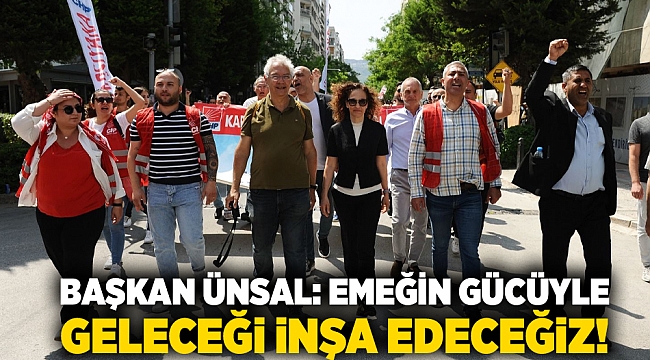 Başkan Ünsal: Emeğin gücüyle geleceği inşa edeceğiz!