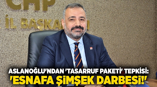 CHP'li Aslanoğlu'ndan 'tasarruf paketi'ne tepki: 'Esnafa Şimşek darbesi!'