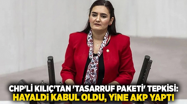 CHP'li Kılıç'tan 'tasarruf paketi' tepkisi: Hayaldi kabul oldu, yine AKP yaptı