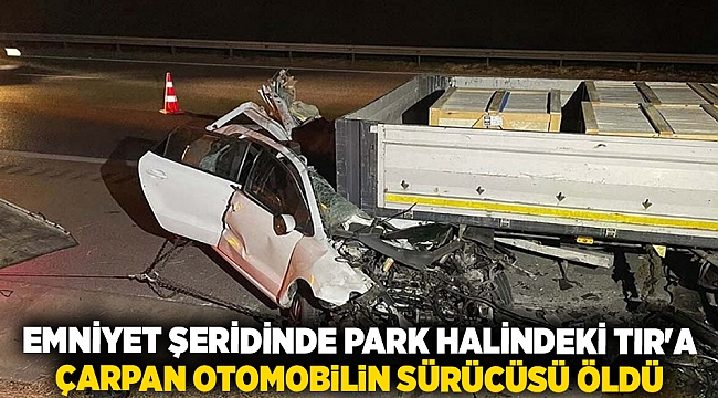 Emniyet şeridinde park halindeki TIR'a çarpan otomobilin sürücüsü öldü