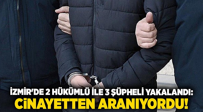 İzmir'de 2 hükümlü ile 3 şüpheli yakalandı: Cinayetten aranıyordu!