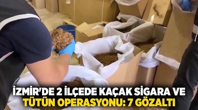 İzmir'de 2 ilçede kaçak sigara ve tütün operasyonu: 7 gözaltı