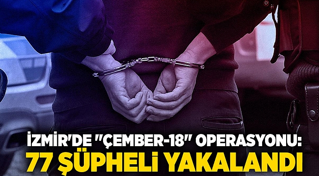 İzmir'de "Çember-18" operasyonu: Aranan 77 şüpheli yakalandı