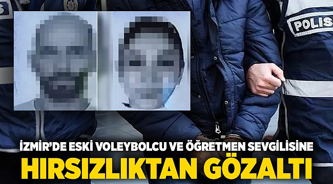 İzmir’de eski voleybolcu ve öğretmen sevgilisine hırsızlıktan gözaltı