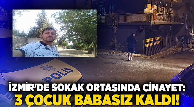 İzmir'de sokak ortasında cinayet: 3 çocuk babasız kaldı!