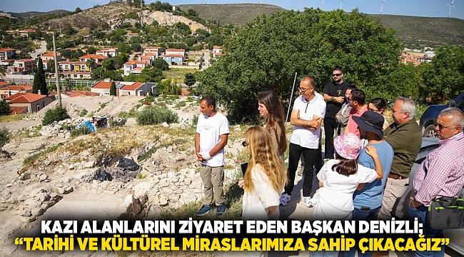 Kazı alanlarını ziyaret eden Başkan Denizli; “Tarihi ve kültürel miraslarımıza sahip çıkacağız”