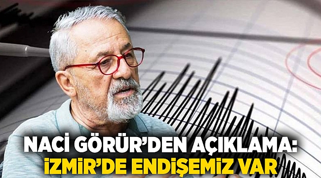 Naci Görür&#039;den açıklama: İzmir&#039;de endişemiz var