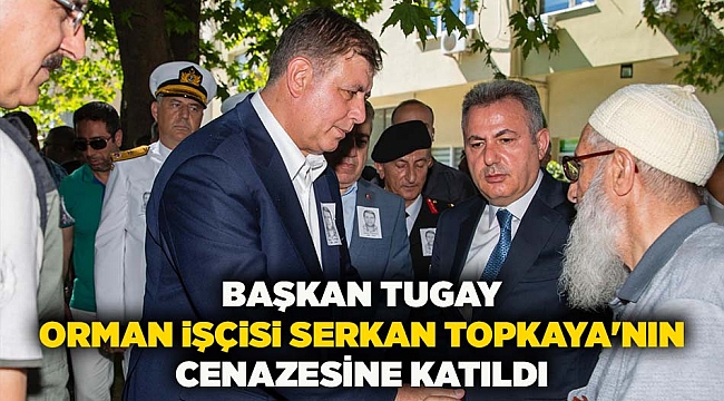 Başkan Tugay orman işçisi Serkan Topkaya'nın cenazesine katıldı