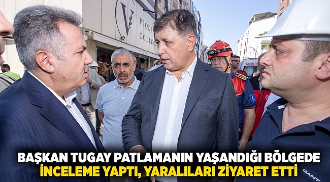 Başkan Tugay patlamanın yaşandığı bölgede inceleme yaptı, yaralıları ziyaret etti