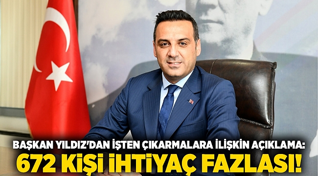 Başkan Yıldız&#039;dan işten çıkarmalara ilişkin açıklama: 672 kişi ihtiyaç fazlası!
