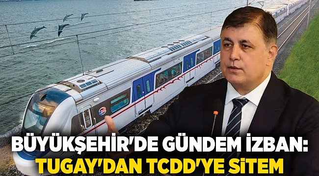 Büyükşehir&#039;de gündem İZBAN: Tugay&#039;dan TCDD&#039;ye sitem