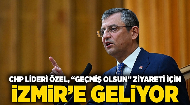 CHP Lideri Özel, &quot;Geçmiş olsun&quot; ziyareti için İzmir&#039;e geliyor