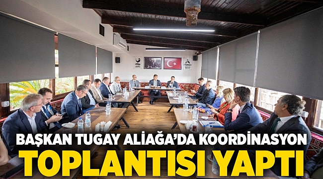 Başkan Tugay Aliağa’da koordinasyon toplantısı yaptı