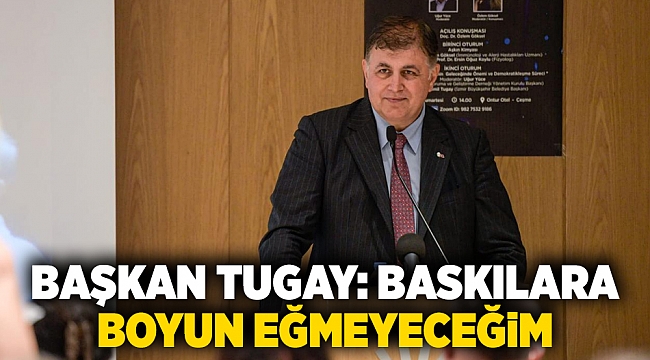 Başkan Tugay: Baskılara boyun eğmeyeceğim