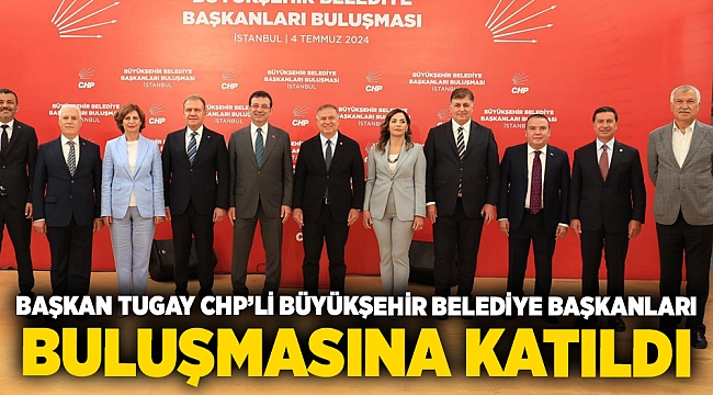 Başkan Tugay CHP’li Büyükşehir Belediye Başkanları buluşmasına katıldı